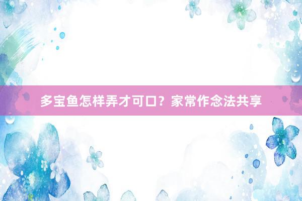 多宝鱼怎样弄才可口？家常作念法共享