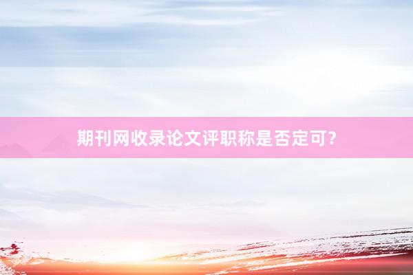 期刊网收录论文评职称是否定可?